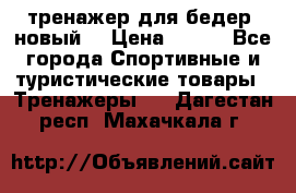 тренажер для бедер. новый  › Цена ­ 400 - Все города Спортивные и туристические товары » Тренажеры   . Дагестан респ.,Махачкала г.
